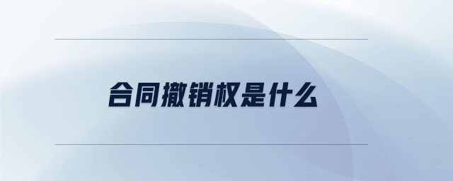 合同撤銷權(quán)是什么 合同撤銷權(quán)是什么