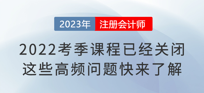 2022考季注會(huì)課程已經(jīng)關(guān)閉！這些高頻問題快來了解