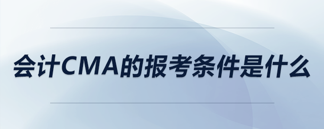 會(huì)計(jì)cma的報(bào)考條件是什么 會(huì)計(jì)cma的報(bào)考條件是什么