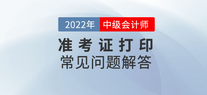 速看！2022年中級會計延期考試準(zhǔn)考證打印常見問題解答！