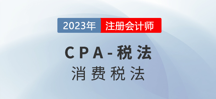 2023年CPA稅法章節(jié)預習概要：第三章消費稅法