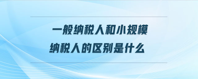 一般納稅人和小規(guī)模納稅人的區(qū)別是什么 一般納稅人和小規(guī)模納稅人的區(qū)別是什么