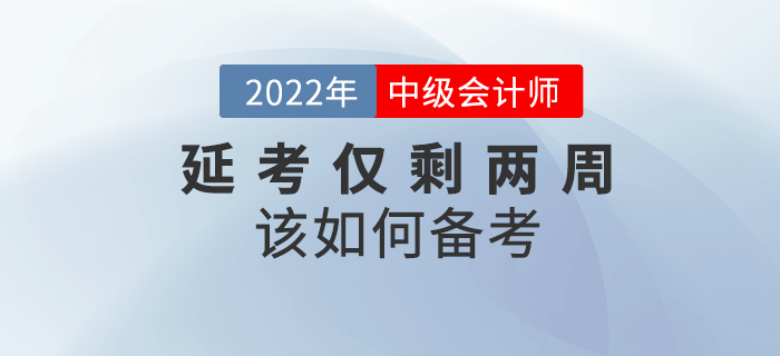 2022年中級(jí)會(huì)計(jì)延考僅剩兩周，如何沖刺備考？