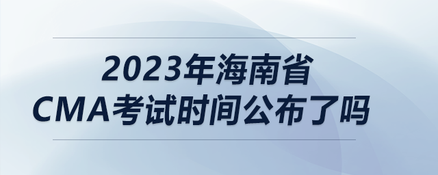 2023年海南省cma考試時間公布了嗎 2023年海南省cma考試時間公布了嗎