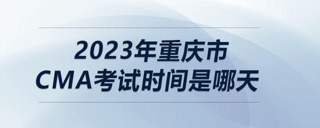 2023年重慶市cma考試時間是哪天 2023年重慶市cma考試時間是哪天