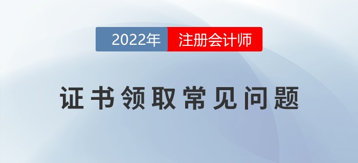2022年注冊(cè)會(huì)計(jì)師考試證書(shū)領(lǐng)取常見(jiàn)問(wèn)題匯總！