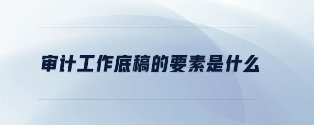 審計(jì)工作底稿的要素是什么 審計(jì)工作底稿的要素是什么