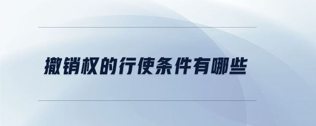 撤銷權(quán)的行使條件有哪些 撤銷權(quán)的行使條件有哪些