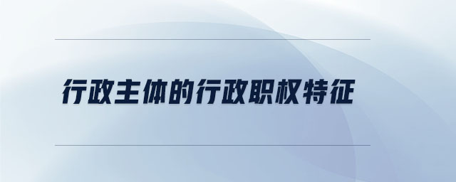 行政主體的行政職權(quán)特征 行政主體的行政職權(quán)特征