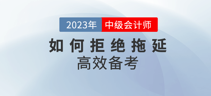 2023年中級會計備考，該如何拒絕拖延高效備考？