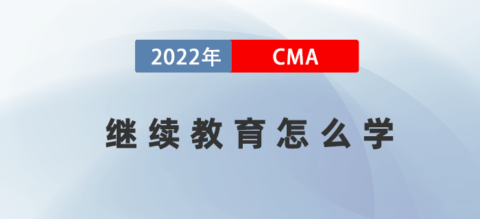 2022年考完CMA兩科后，繼續(xù)教育應(yīng)該怎么學(xué)？