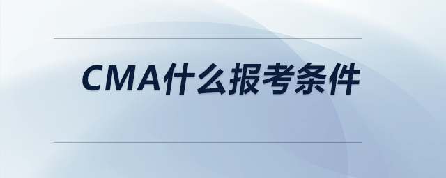 cma什么報(bào)考條件 cma什么報(bào)考條件