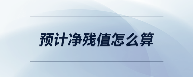預(yù)計凈殘值怎么算 預(yù)計凈殘值怎么算
