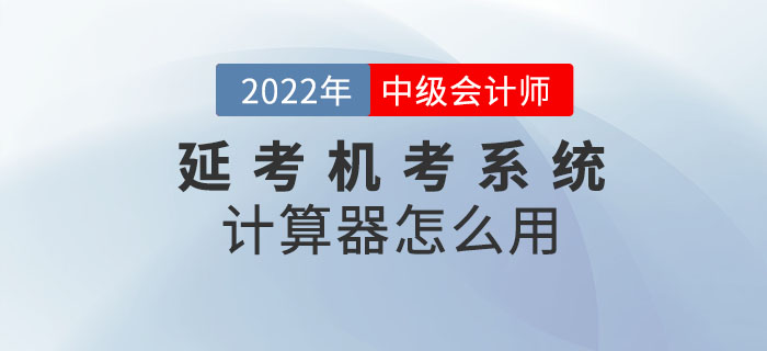 2022年中級會計考試延考機(jī)考系統(tǒng)中的計算器怎么用？閱讀本文全知曉！