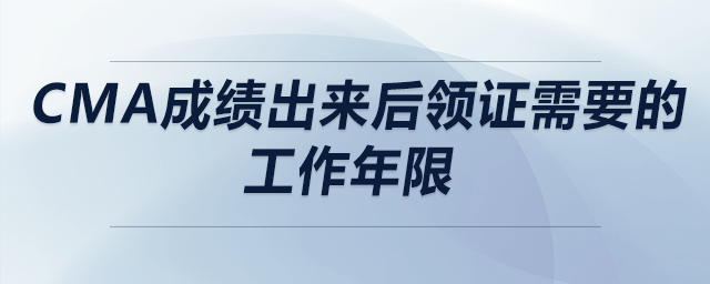 cma成績出來后領(lǐng)證需要的工作年限 cma成績出來后領(lǐng)證需要的工作年限