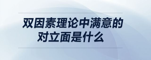 雙因素理論中滿意的對立面是什么