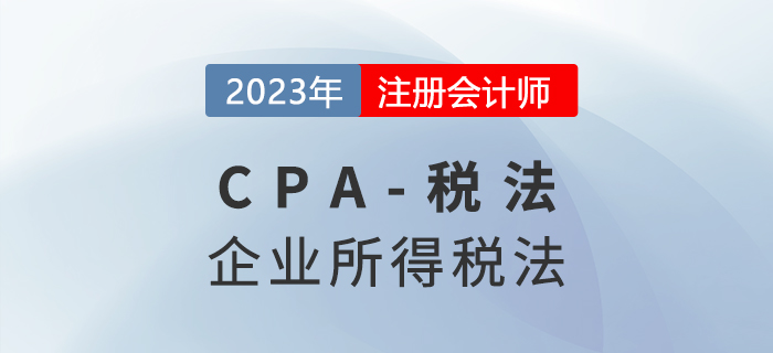 2023年CPA稅法章節(jié)預(yù)習(xí)概要:第四章企業(yè)所得稅法 2023年CPA稅法章節(jié)預(yù)習(xí)概要:第四章企業(yè)所得稅法