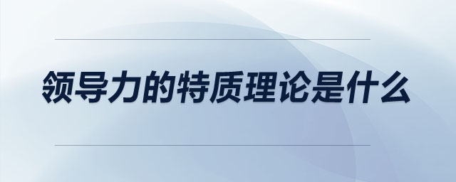 領(lǐng)導力的特質(zhì)理論是什么