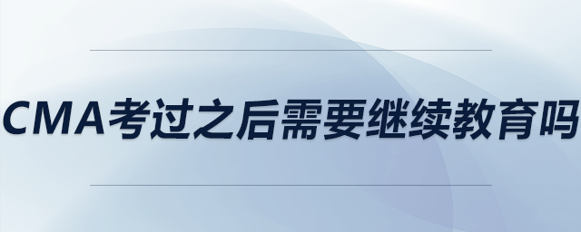 cma考過之后需要繼續(xù)教育嗎