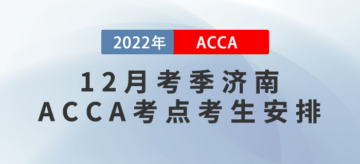 注意！2022年12月考季濟(jì)南ACCA考點(diǎn)考生安排！