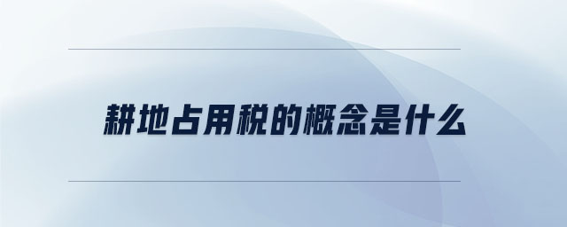 耕地占用稅的概念是什么 耕地占用稅的概念是什么