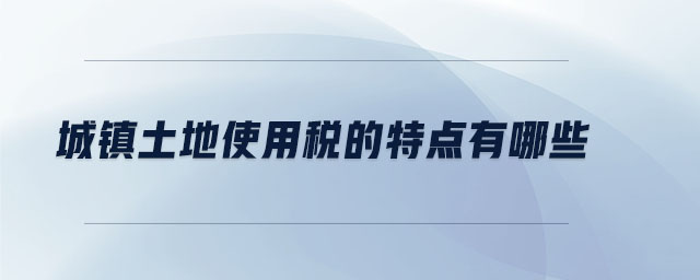 城鎮(zhèn)土地使用稅的特點(diǎn)有哪些 城鎮(zhèn)土地使用稅的特點(diǎn)有哪些
