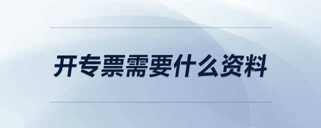開專票需要什么資料 開專票需要什么資料