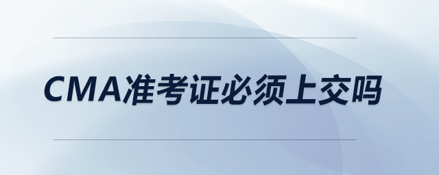 CMA準(zhǔn)考證必須上交嗎