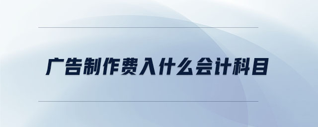 廣告制作費(fèi)入什么會(huì)計(jì)科目 廣告制作費(fèi)入什么會(huì)計(jì)科目