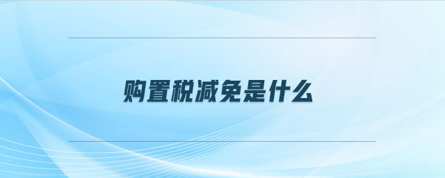 購(gòu)置稅減免是什么 購(gòu)置稅減免是什么
