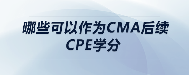 哪些可以作為cma后續(xù)cpe學分 哪些可以作為cma后續(xù)cpe學分