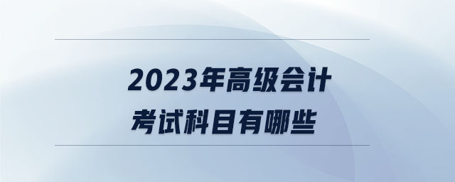 2023年高級會計考試科目有哪些