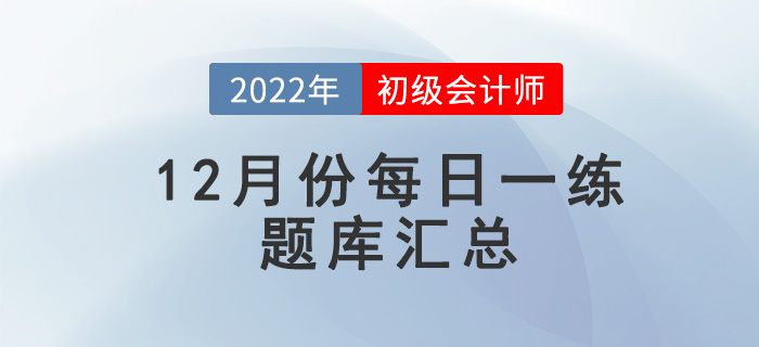 2022年初級會計考試12月份每日一練題庫匯總 2022年初級會計考試12月份每日一練題庫匯總
