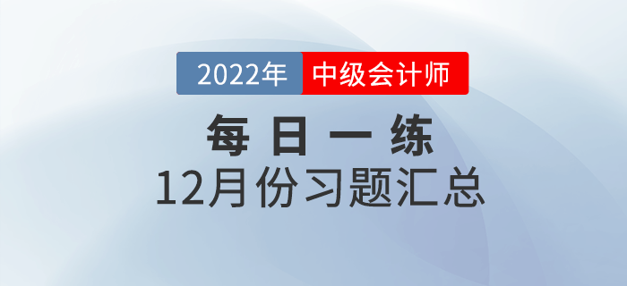 2022年中級(jí)會(huì)計(jì)職稱12月份每日一練匯總 2022年中級(jí)會(huì)計(jì)職稱12月份每日一練匯總