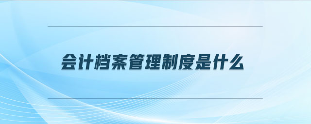 會計檔案管理制度是什么 會計檔案管理制度是什么