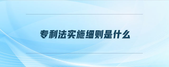 專利法實(shí)施細(xì)則是什么 專利法實(shí)施細(xì)則是什么