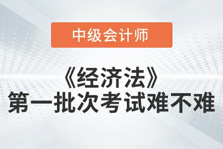 2022年中級會計延考經(jīng)濟(jì)法第一批次難嗎？
