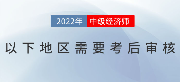 注意：2022年中級經(jīng)濟師以下地區(qū)需要考后審核！