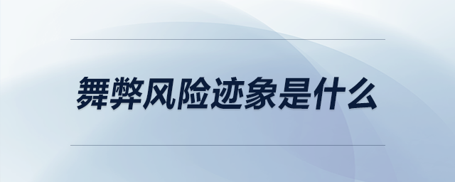 舞弊風險跡象是什么 舞弊風險跡象是什么