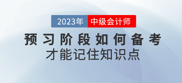 2023年中級會計(jì)預(yù)習(xí)階段，如何備考才能記住知識點(diǎn)？