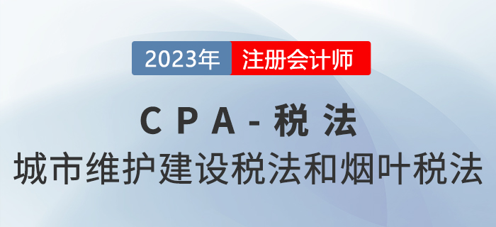 2023年CPA稅法章節(jié)預習概要:第六章城市維護建設稅法和煙葉稅法 2023年CPA稅法章節(jié)預習概要:第六章城市維護建設稅法和煙葉稅法