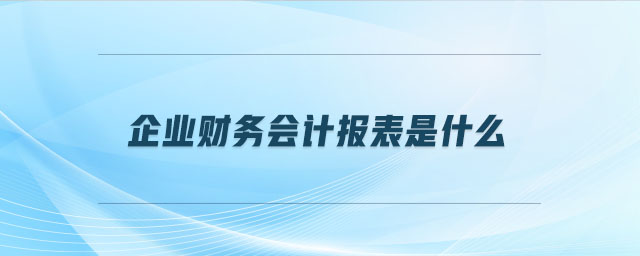 企業(yè)財(cái)務(wù)會(huì)計(jì)報(bào)表是什么 企業(yè)財(cái)務(wù)會(huì)計(jì)報(bào)表是什么