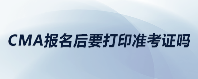 CMA報(bào)名后要打印準(zhǔn)考證嗎 CMA報(bào)名后要打印準(zhǔn)考證嗎