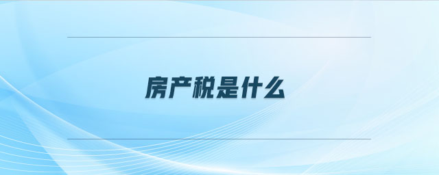 房產(chǎn)稅是什么 房產(chǎn)稅是什么