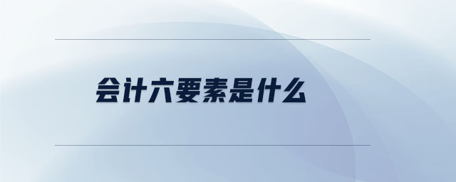 會計六要素是什么 會計六要素是什么