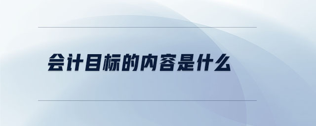 會(huì)計(jì)目標(biāo)的內(nèi)容是什么 會(huì)計(jì)目標(biāo)的內(nèi)容是什么