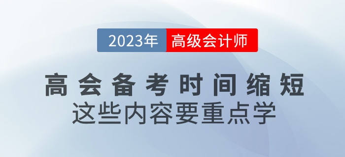 2023年高級(jí)會(huì)計(jì)備考時(shí)間縮短，這些內(nèi)容要重點(diǎn)學(xué)