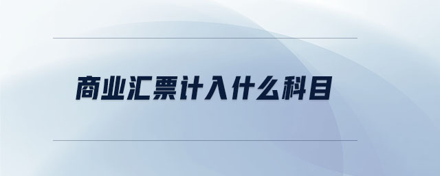 商業(yè)匯票計入什么科目 商業(yè)匯票計入什么科目