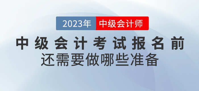 2023年中級會計考試報名前還需要做哪些準備？