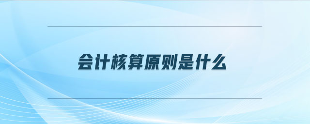 會(huì)計(jì)核算原則是什么 會(huì)計(jì)核算原則是什么